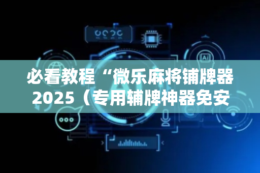 必看教程“微乐麻将铺牌器2025（专用辅牌神器免安装）