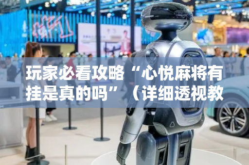 玩家必看攻略“心悦麻将有挂是真的吗”（详细透视教程）-哔哩哔哩