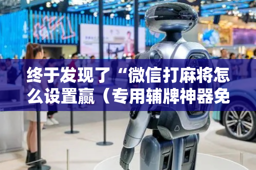 终于发现了“微信打麻将怎么设置赢（专用辅牌神器免安装）