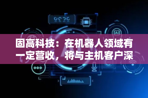 固高科技：在机器人领域有一定营收，将与主机客户深入发掘各种应用落地场景