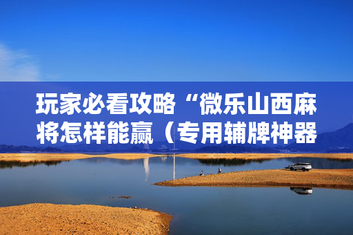 玩家必看攻略“微乐山西麻将怎样能赢（专用辅牌神器免安装）