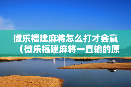 微乐福建麻将怎么打才会赢（微乐福建麻将一直输的原因）