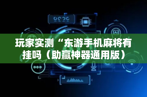 玩家实测“东游手机麻将有挂吗（助赢神器通用版）