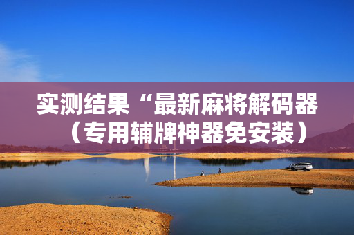 实测结果“最新麻将解码器（专用辅牌神器免安装）