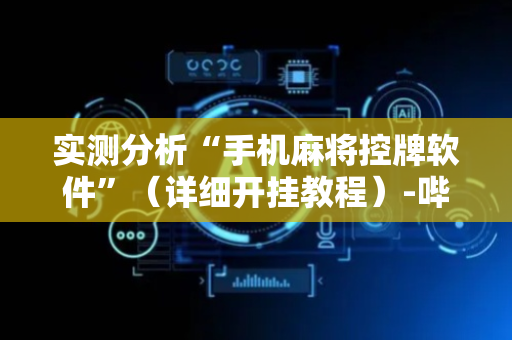 实测分析“手机麻将控牌软件”（详细开挂教程）-哔哩哔哩