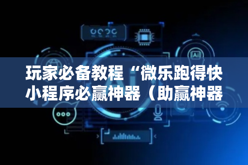 玩家必备教程“微乐跑得快小程序必赢神器（助赢神器通用版）