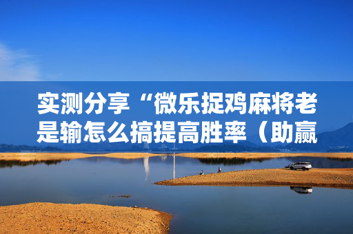 实测分享“微乐捉鸡麻将老是输怎么搞提高胜率（助赢神器通用版）