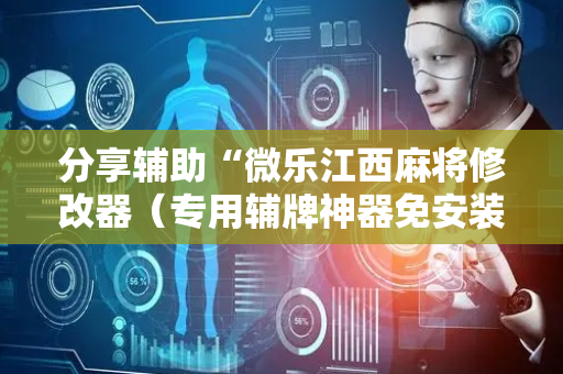 分享辅助“微乐江西麻将修改器（专用辅牌神器免安装）