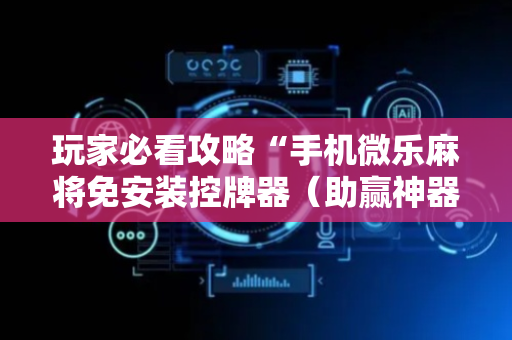玩家必看攻略“手机微乐麻将免安装控牌器（助赢神器通用版）