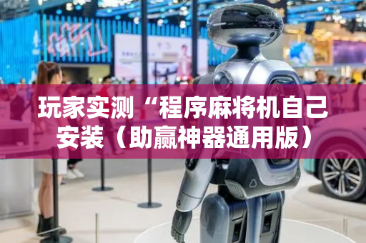 玩家实测“程序麻将机自己安装（助赢神器通用版）