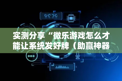 实测分享“微乐游戏怎么才能让系统发好牌（助赢神器通用版）