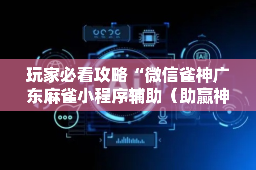 玩家必看攻略“微信雀神广东麻雀小程序辅助（助赢神器通用版）