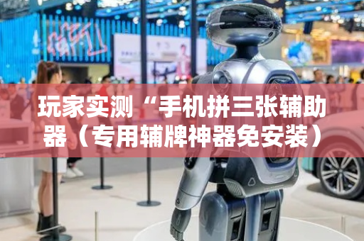 玩家实测“手机拼三张辅助器（专用辅牌神器免安装）