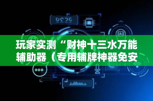 玩家实测“财神十三水万能辅助器（专用辅牌神器免安装）