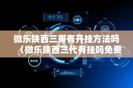 微乐陕西三带有开挂方法吗（微乐陕西三代有挂吗免费）
