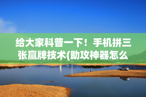 给大家科普一下！手机拼三张赢牌技术(助攻神器怎么才会赢)