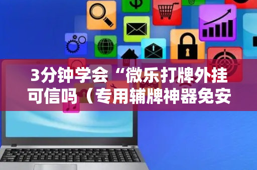 3分钟学会“微乐打牌外挂可信吗（专用辅牌神器免安装）