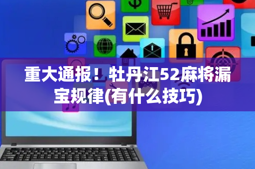 重大通报！牡丹江52麻将漏宝规律(有什么技巧)