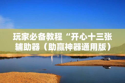 玩家必备教程“开心十三张辅助器（助赢神器通用版）