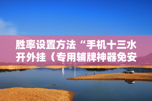 胜率设置方法“手机十三水开外挂（专用辅牌神器免安装）