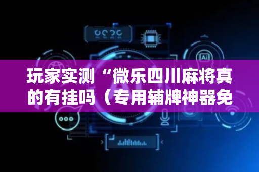 玩家实测“微乐四川麻将真的有挂吗（专用辅牌神器免安装）