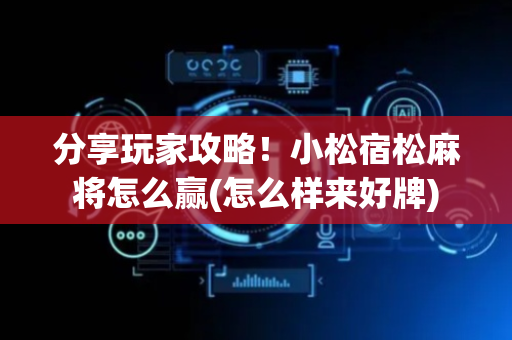 分享玩家攻略！小松宿松麻将怎么赢(怎么样来好牌)