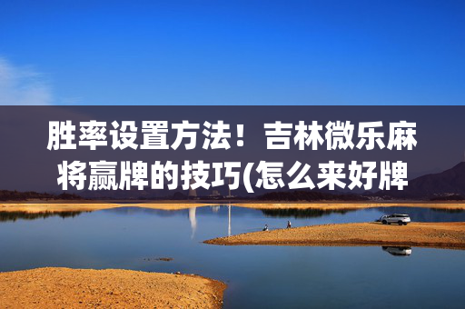 胜率设置方法！吉林微乐麻将赢牌的技巧(怎么来好牌)