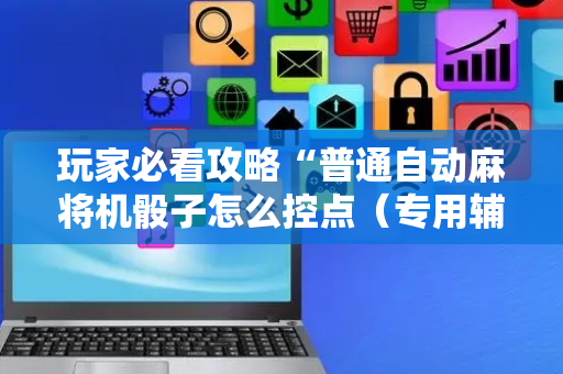 玩家必看攻略“普通自动麻将机骰子怎么控点（专用辅牌神器免安装）