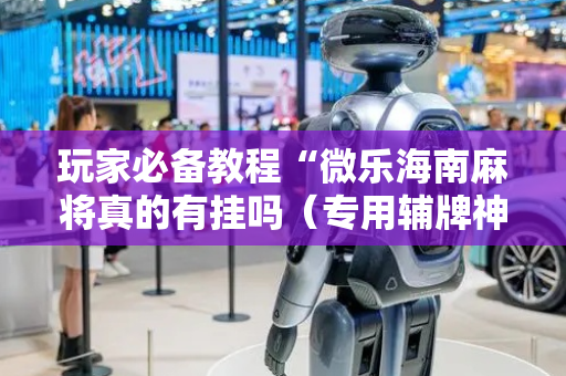 玩家必备教程“微乐海南麻将真的有挂吗（专用辅牌神器免安装）