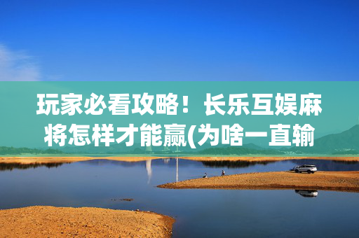 玩家必看攻略！长乐互娱麻将怎样才能赢(为啥一直输)