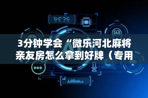 3分钟学会“微乐河北麻将亲友房怎么拿到好牌（专用辅牌神器免安装）