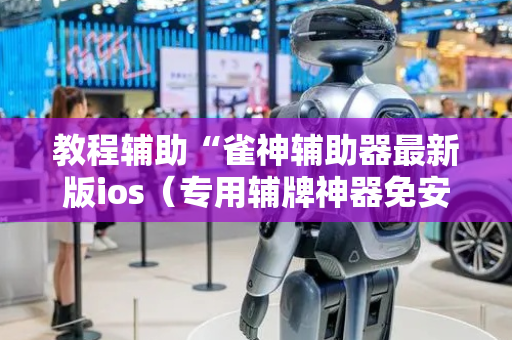 教程辅助“雀神辅助器最新版ios（专用辅牌神器免安装）