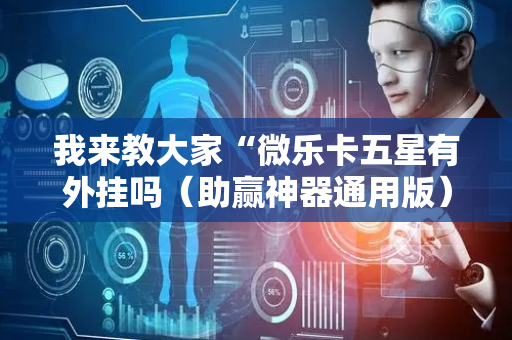 我来教大家“微乐卡五星有外挂吗（助赢神器通用版）