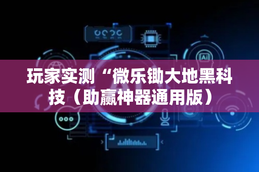 玩家实测“微乐锄大地黑科技（助赢神器通用版）