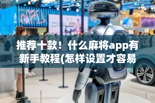 推荐十款！什么麻将app有新手教程(怎样设置才容易赢)