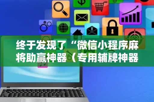 终于发现了“微信小程序麻将助赢神器（专用辅牌神器免安装）