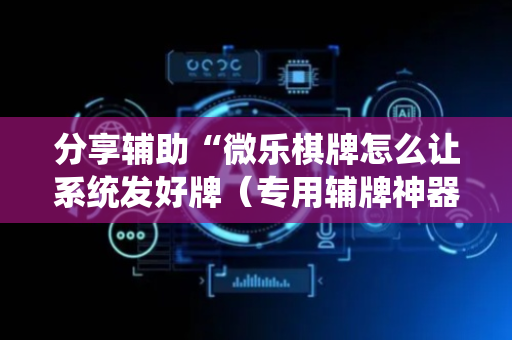 分享辅助“微乐棋牌怎么让系统发好牌（专用辅牌神器免安装）