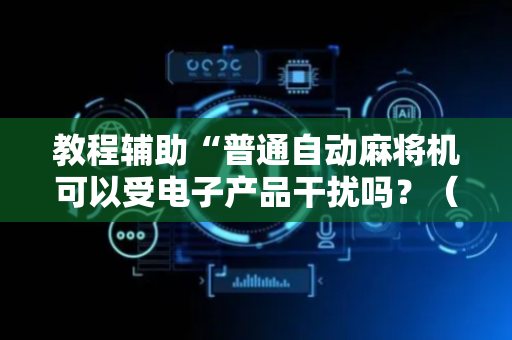 教程辅助“普通自动麻将机可以受电子产品干扰吗？（助赢神器通用版）
