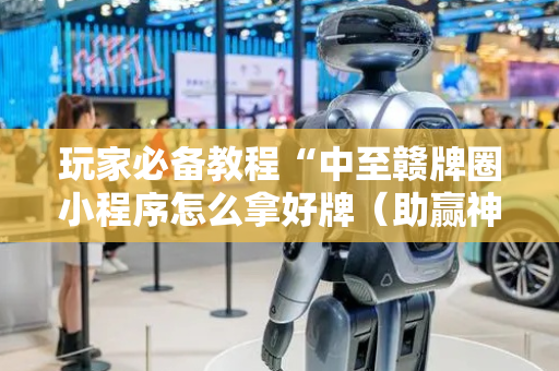 玩家必备教程“中至赣牌圈小程序怎么拿好牌（助赢神器通用版）