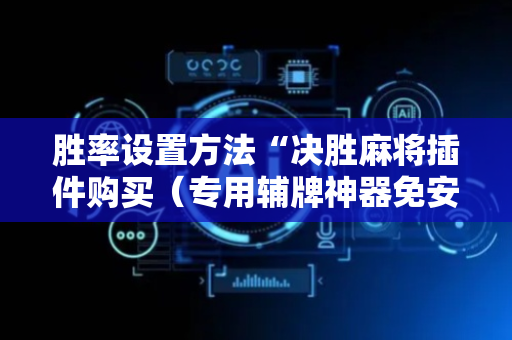 胜率设置方法“决胜麻将插件购买（专用辅牌神器免安装）