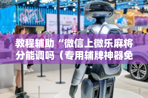 教程辅助“微信上微乐麻将分能调吗（专用辅牌神器免安装）