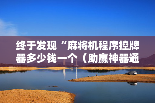 终于发现“麻将机程序控牌器多少钱一个（助赢神器通用版）