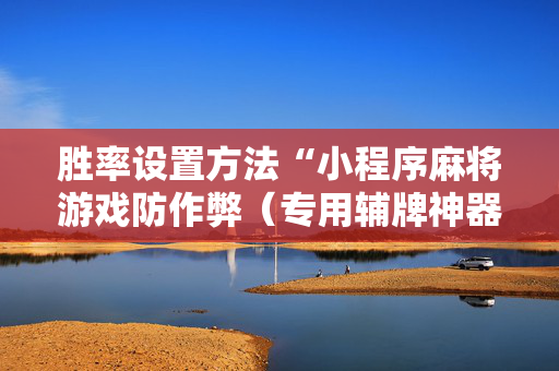 胜率设置方法“小程序麻将游戏防作弊（专用辅牌神器免安装）