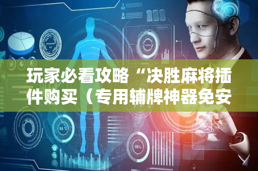 玩家必看攻略“决胜麻将插件购买（专用辅牌神器免安装）