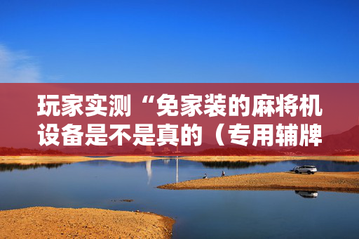 玩家实测“免家装的麻将机设备是不是真的（专用辅牌神器免安装）