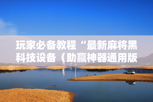 玩家必备教程“最新麻将黑科技设备（助赢神器通用版）