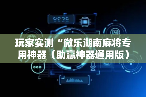 玩家实测“微乐湖南麻将专用神器（助赢神器通用版）