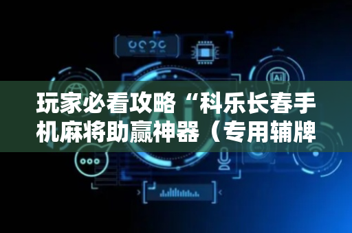玩家必看攻略“科乐长春手机麻将助赢神器（专用辅牌神器免安装）