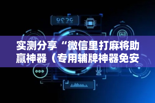 实测分享“微信里打麻将助赢神器（专用辅牌神器免安装）