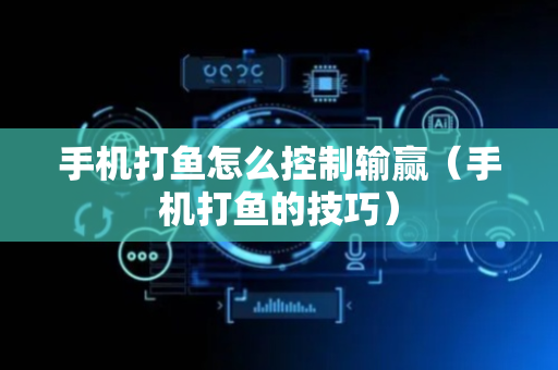 手机打鱼怎么控制输赢（手机打鱼的技巧）
